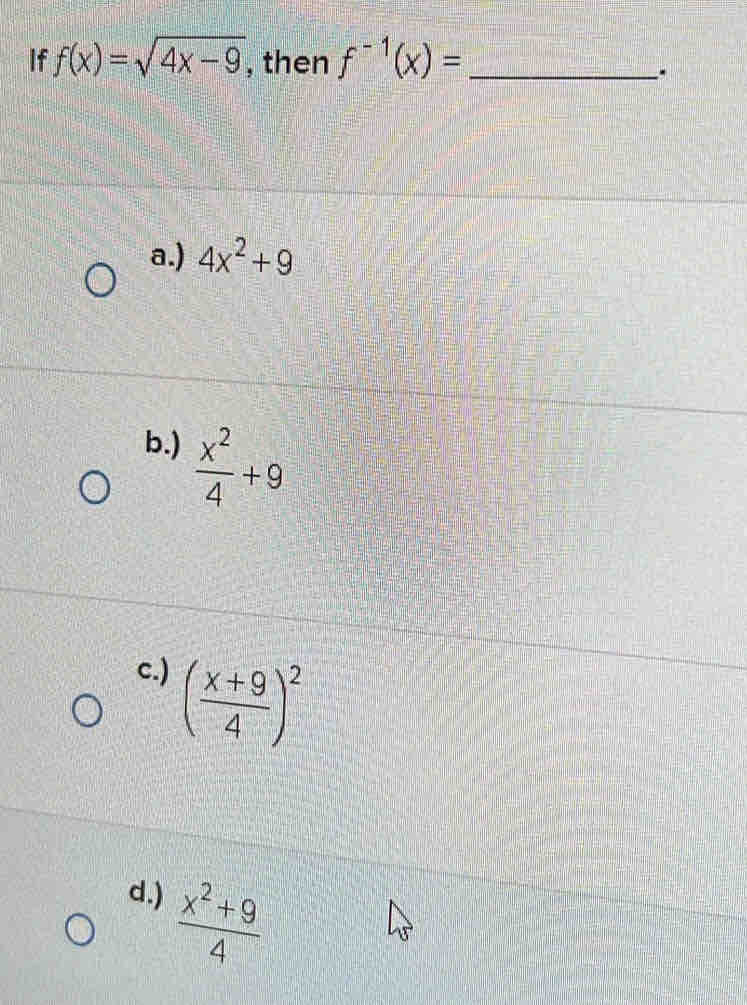 If f(x)=sqrt(4x-9) , then f^(-1)(x)= _
a.) 4x^2+9
b.)  x^2/4 +9
c.) ( (x+9)/4 )^2
d.)  (x^2+9)/4 