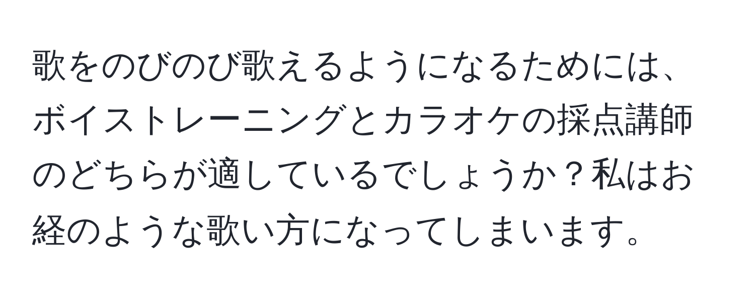 歌をのびのび歌えるようになるためには、ボイストレーニングとカラオケの採点講師のどちらが適しているでしょうか？私はお経のような歌い方になってしまいます。