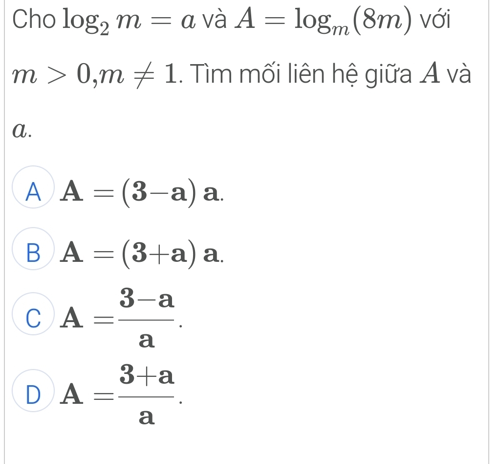 Cho log _2m=a và A=log _m(8m) với
m>0, m!= 1. Tìm mối liên hệ giữa A và
a.
A A=(3-a) 60°
B A=(3+a)a.
C A= (3-a)/a .
D A= (3+a)/a .