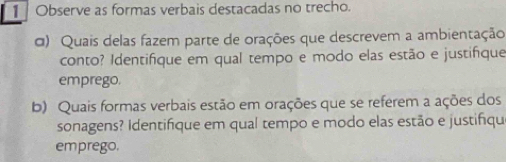 Observe as formas verbais destacadas no trecho. 
α) Quais delas fazem parte de orações que descrevem a ambientação 
conto? Identifique em qual tempo e modo elas estão e justifique 
emprego. 
b) Quais formas verbais estão em orações que se referem a ações dos 
sonagens? Identifque em qual tempo e modo elas estão e justifiqu 
emprego.