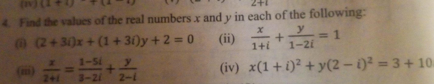 (IVJ (1+t)+(1-t) 2+i
4. Find the values of the real numbers x and y in each of the following: 
(i) (2+3i)x+(1+3i)y+2=0 (ii)  x/1+i + y/1-2i =1
(iii)  x/2+i = (1-5i)/3-2i + y/2-i  (iv) x(1+i)^2+y(2-i)^2=3+10