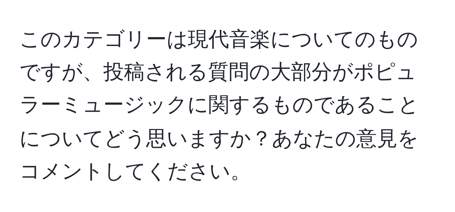 このカテゴリーは現代音楽についてのものですが、投稿される質問の大部分がポピュラーミュージックに関するものであることについてどう思いますか？あなたの意見をコメントしてください。