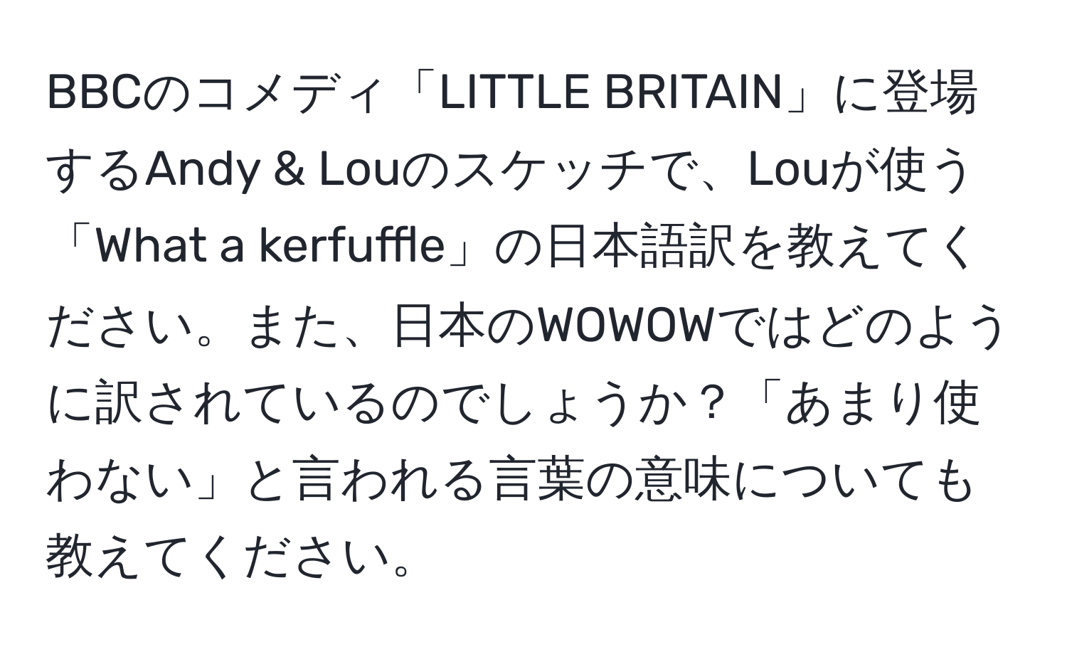 BBCのコメディ「LITTLE BRITAIN」に登場するAndy & Louのスケッチで、Louが使う「What a kerfuffle」の日本語訳を教えてください。また、日本のWOWOWではどのように訳されているのでしょうか？「あまり使わない」と言われる言葉の意味についても教えてください。