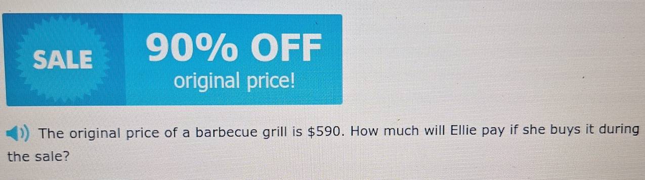 SALE 90% OFF 
original price! 
The original price of a barbecue grill is $590. How much will Ellie pay if she buys it during 
the sale?