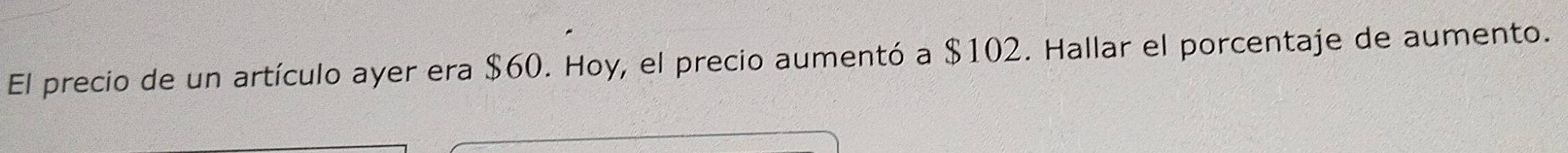 El precio de un artículo ayer era $60. Hoy, el precio aumentó a $102. Hallar el porcentaje de aumento.