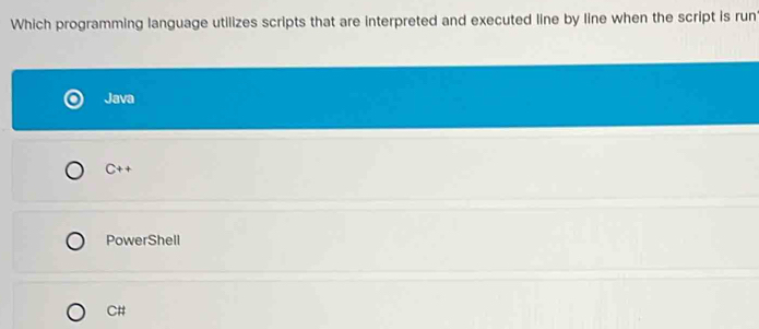 Which programming language utilizes scripts that are interpreted and executed line by line when the script is run
Java
C++
PowerShell
C#