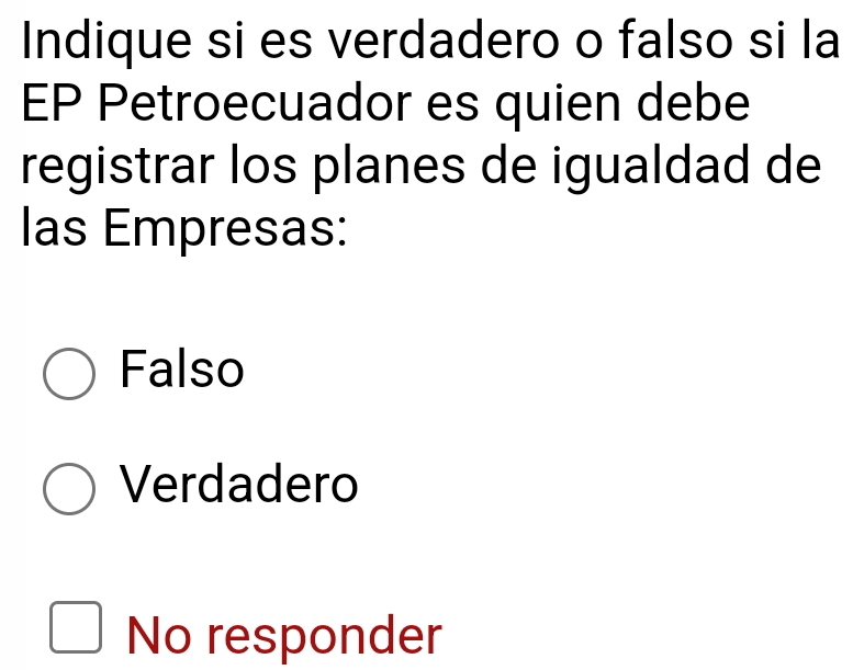 Indique si es verdadero o falso si la
EP Petroecuador es quien debe
registrar los planes de igualdad de
las Empresas:
Falso
Verdadero
No responder