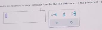 Write an equation in slope-intercept form for the line with slope −3 and y-intercept -
□ =□  □ /□   □  □ /□  
×