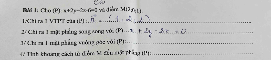 Cho (P): x+2y+2z-6=0 và điểm M(2;0;1). 
1/Chỉ ra 1 VTPT của (P)_ 
2/ Chỉ ra 1 mặt phẳng song song với (P)_ 
3/ Chỉ ra 1 mặt phẳng vuông góc với (P):_ 
4/ Tính khoảng cách từ điểm M đến mặt phẳng (P):_