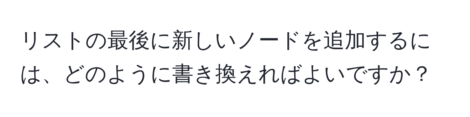 リストの最後に新しいノードを追加するには、どのように書き換えればよいですか？