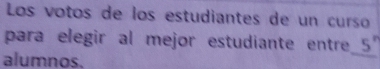 Los votos de los estudiantes de un curso 
para elegir al mejor estudiante entre_ 5 ' 
alumnos.