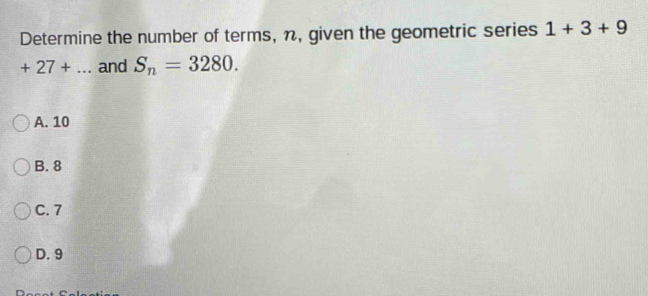 Determine the number of terms, n, given the geometric series 1+3+9
+27+... and S_n=3280.
A. 10
B. 8
C. 7
D. 9