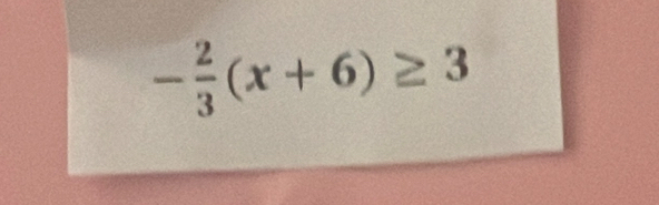 - 2/3 (x+6)≥ 3