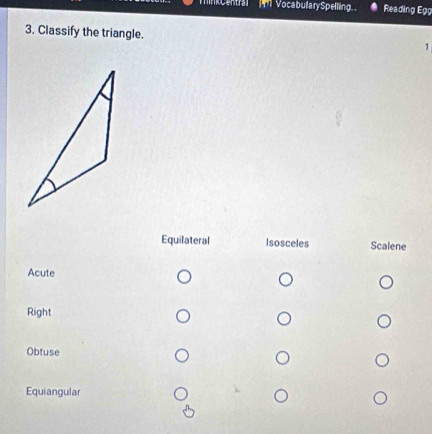 VocabullarySpelling. Reading Egg
3. Classify the triangle.
1
Equilateral Isosceles Scalene
Acute
Right
Obtuse
Equiangular