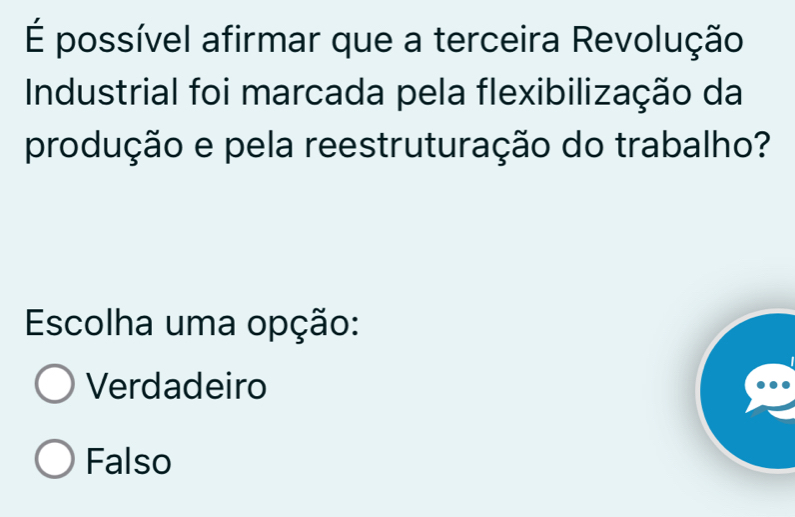 É possível afirmar que a terceira Revolução
Industrial foi marcada pela flexibilização da
produção e pela reestruturação do trabalho?
Escolha uma opção:
Verdadeiro
Falso