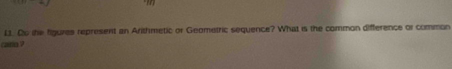 L1. Do the figures represent an Arithmetic or Geometric sequence? What is the common difference or common 
cairo ?