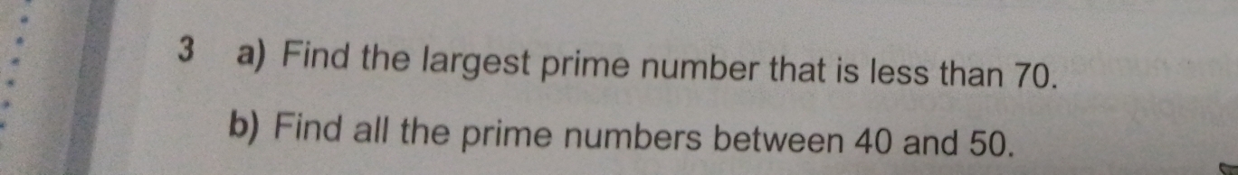 Find the largest prime number that is less than 70. 
b) Find all the prime numbers between 40 and 50.