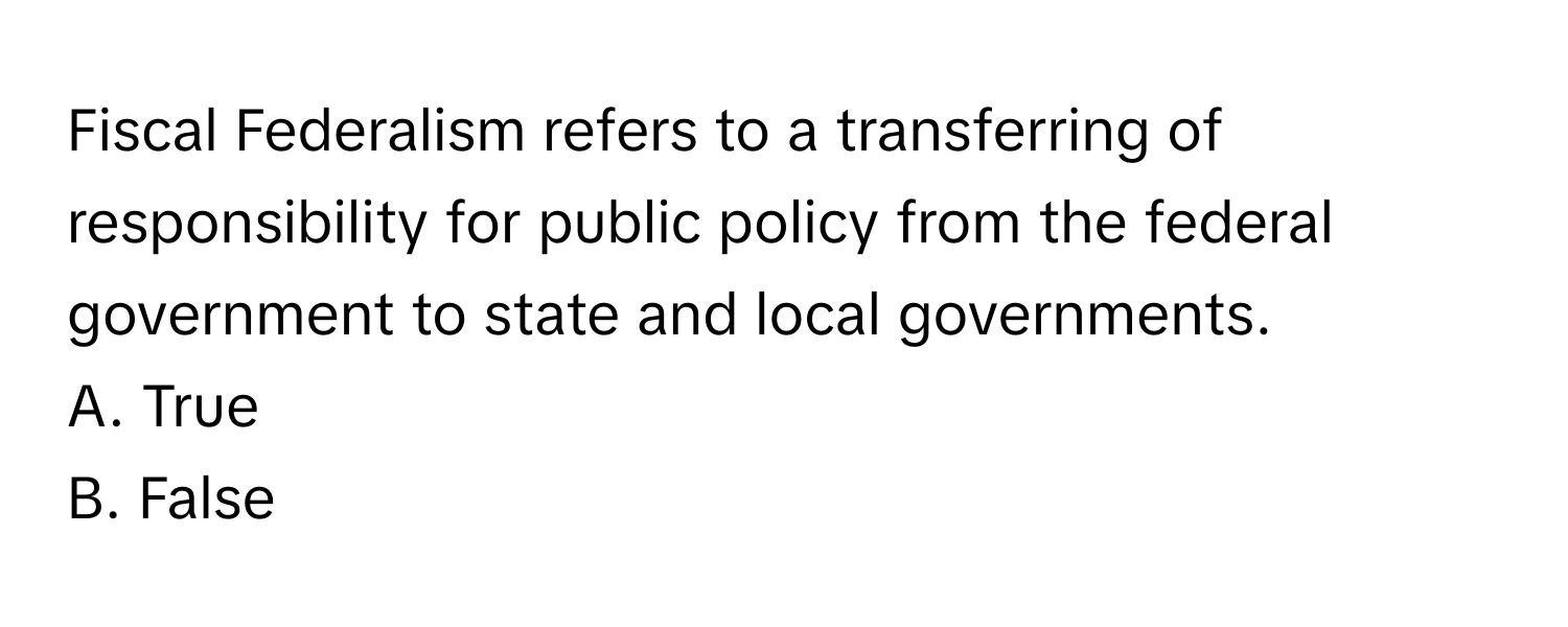 Fiscal Federalism refers to a transferring of responsibility for public policy from the federal government to state and local governments.

A. True 
B. False