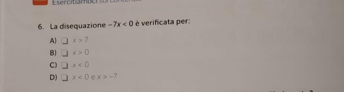 Esercitiamoci su
6. La disequazione -7x<0</tex> è verificata per:
A) □ x>7
B) □ x>0
C) □ x<0</tex>
D) □ x<0</tex> e x>-7