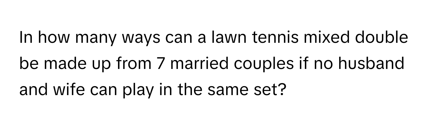 In how many ways can a lawn tennis mixed double be made up from 7 married couples if no husband and wife can play in the same set?