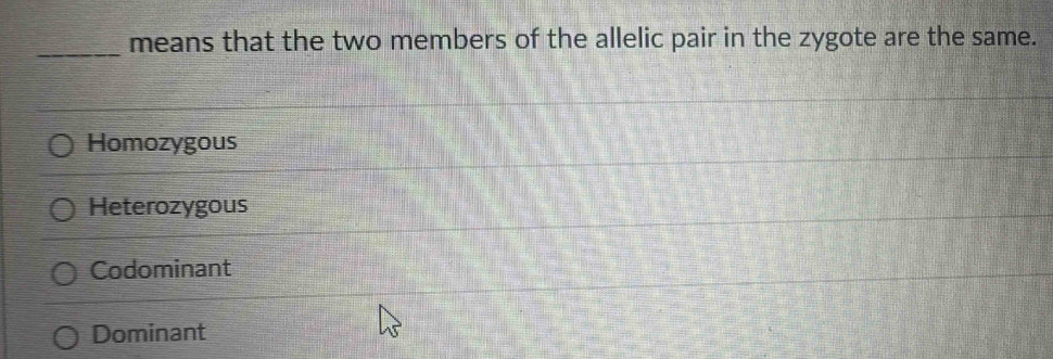 means that the two members of the allelic pair in the zygote are the same.
Homozygous
Heterozygous
Codominant
Dominant