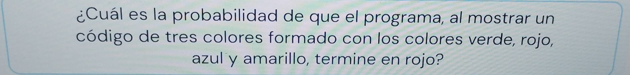 ¿Cuál es la probabilidad de que el programa, al mostrar un 
código de tres colores formado con los colores verde, rojo, 
azul y amarillo, termine en rojo?