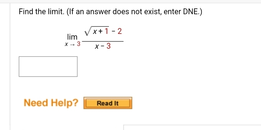 Find the limit. (If an answer does not exist, enter DNE.)
limlimits _xto 3 (sqrt(x+1)-2)/x-3 
Need Help? Read It