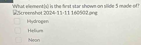 What element(s) is the frst star shown on slide 5 made of?
D Screenshot 2024-11-11 160502.png
Hydrogen
Helium
Neon