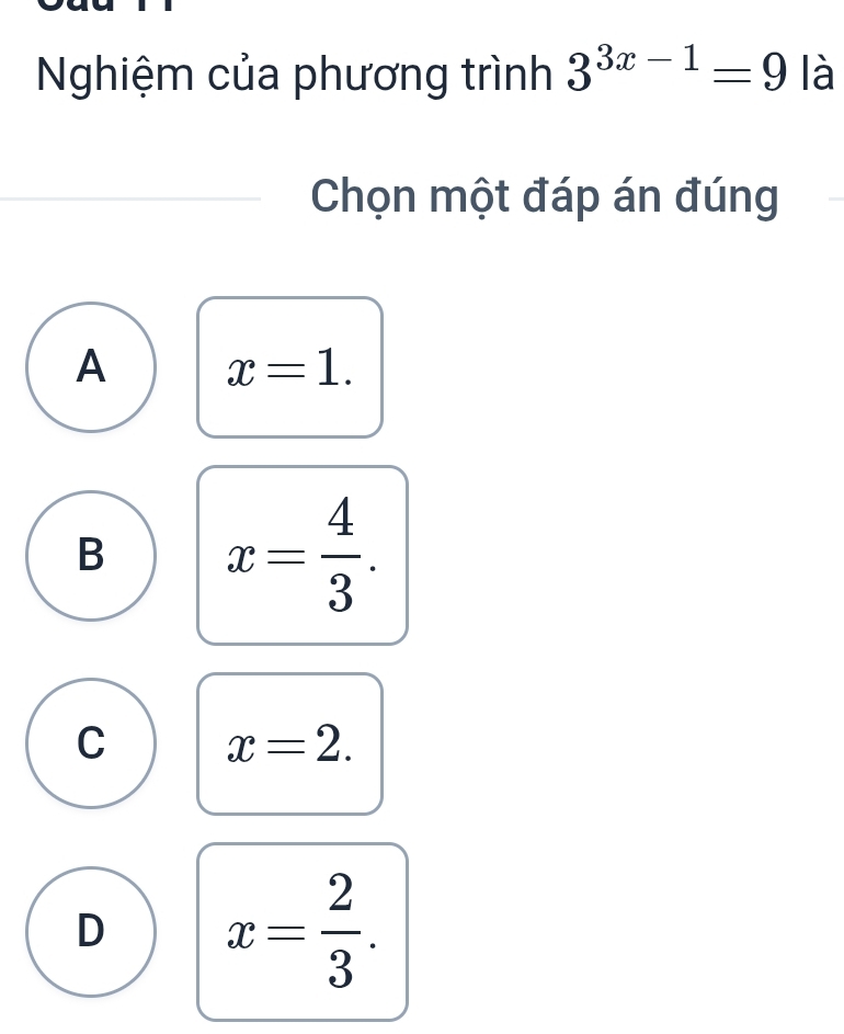 Nghiệm của phương trình 3^(3x-1)=9 là
Chọn một đáp án đúng
A x=1.
B x= 4/3 .
C x=2.
D x= 2/3 .