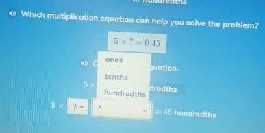 narcams
◀ Which multiplication equation can help you solve the problem?
5* ?=0.45
ones quation.
tenths
f) dredths
hundredths
0* 9+ ? hundredths
=45