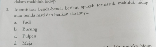 dalam makhluk hidup.
3. Identifikasi benda-benda berikut apakah termasuk makhluk hidup
atau benda mati dan berikan alasannya.
a. Padi
b. Burung
c. Pulpen
d. Meja