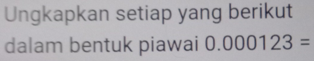 Ungkapkan setiap yang berikut 
dalam bentuk piawai 0.000123=