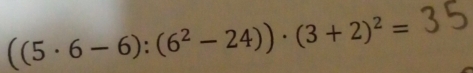 ((5· 6-6):(6^2-24))· (3+2)^2=