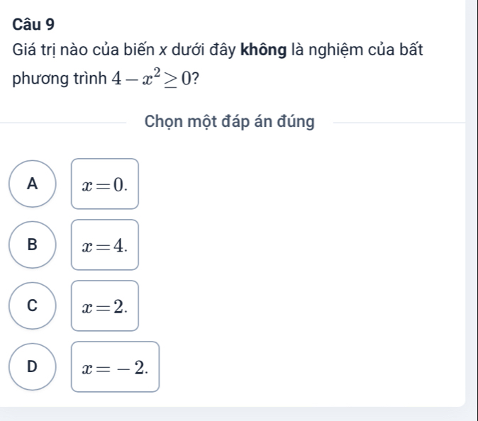 Giá trị nào của biến x dưới đây không là nghiệm của bất
phương trình 4-x^2≥ 0
Chọn một đáp án đúng
A x=0.
B x=4.
C x=2.
D x=-2.