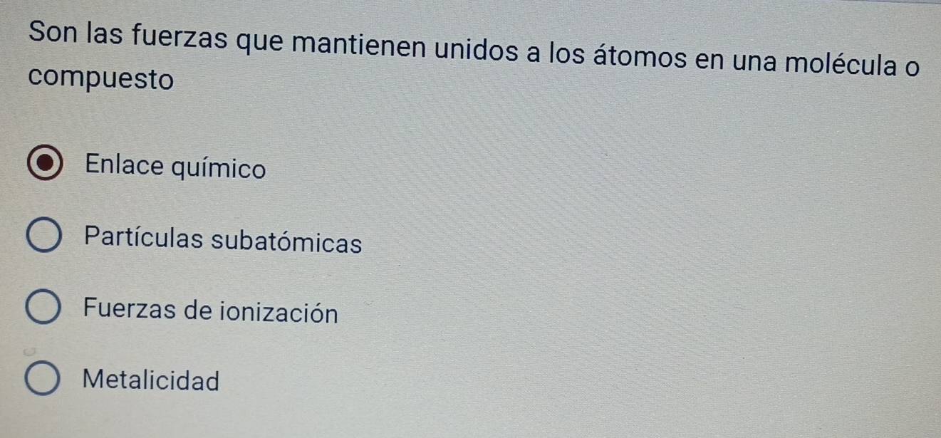 Son las fuerzas que mantienen unidos a los átomos en una molécula o
compuesto
Enlace químico
Partículas subatómicas
Fuerzas de ionización
Metalicidad