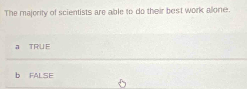 The majority of scientists are able to do their best work alone.
a TRUE
b FALSE