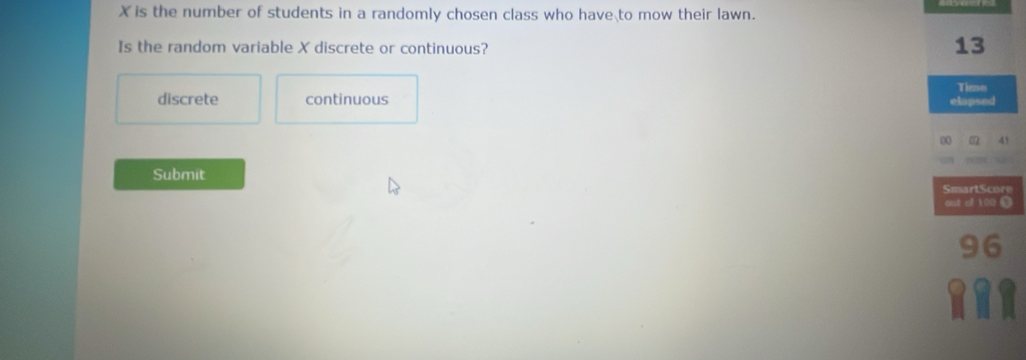 X is the number of students in a randomly chosen class who have to mow their lawn.
Is the random variable X discrete or continuous?
13
Timo
discrete continuous elapsed
Submit