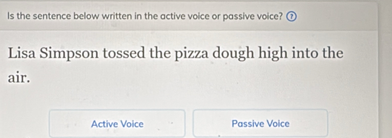 Is the sentence below written in the active voice or passive voice? (
Lisa Simpson tossed the pizza dough high into the
air.
Active Voice Passive Voice