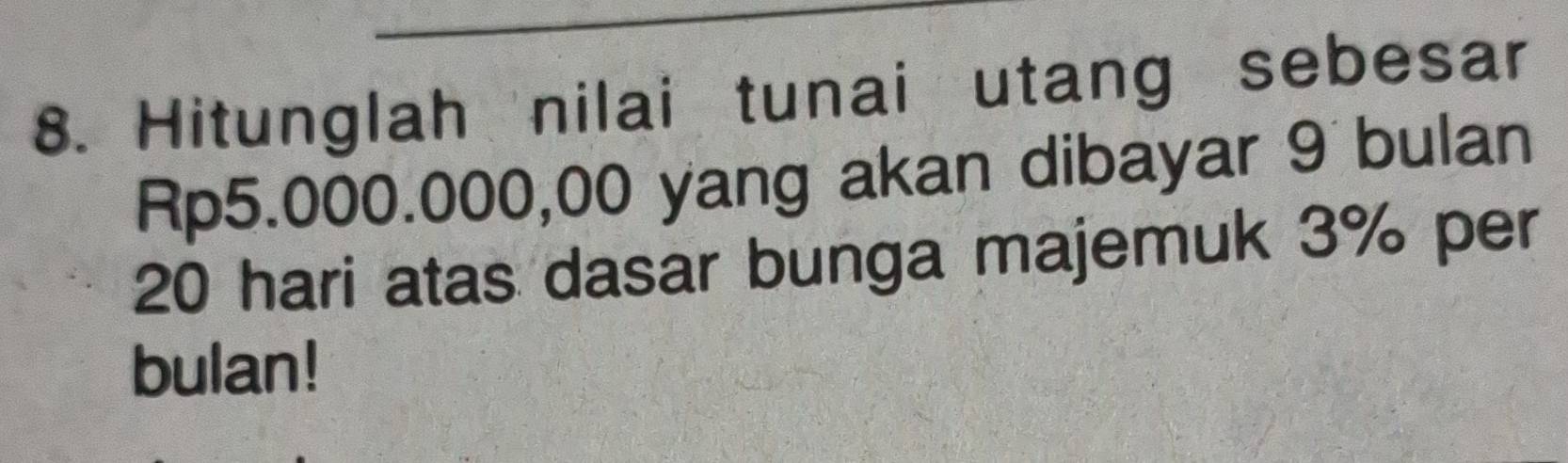 Hitunglah nilai tunai utang sebesar
Rp5.000.000,00 yang akan dibayar 9 bulan
20 hari atas dasar bunga majemuk 3% per 
bulan!