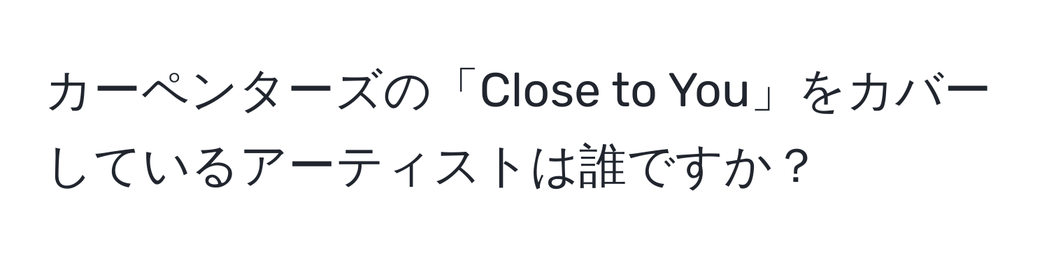 カーペンターズの「Close to You」をカバーしているアーティストは誰ですか？