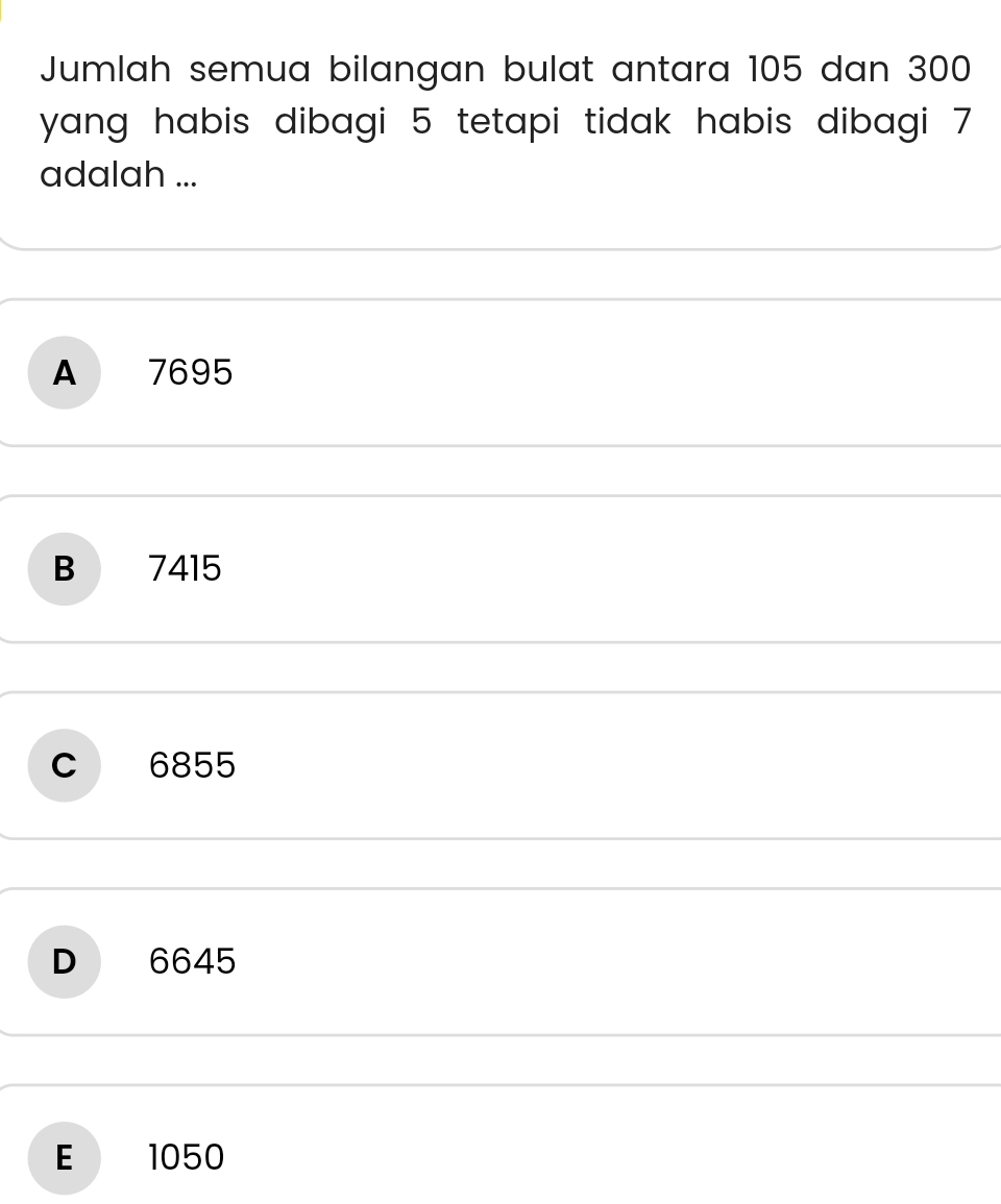 Jumlah semua bilangan bulat antara 105 dan 300
yang habis dibagi 5 tetapi tidak habis dibagi 7
adalah ...
A 7695
B 7415
C 6855
D 6645
E 1050