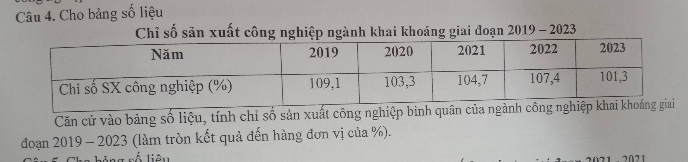 Cho bảng số liệu 
Chỉ số sản xuất công nghiệp ngành khai khoáng giai đoạn 2019 - 2023 
Căn cứ vào bảng số liệu, tính chỉ số sản xuất công nghiệp bình 
đoạn 2019 - 2023 (làm tròn kết quả đến hàng đơn vị của %). 
số liêu 
2021 - 2021