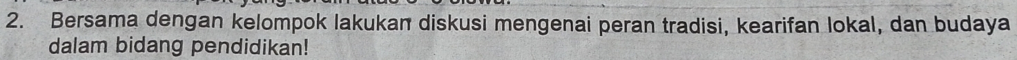 Bersama dengan kelompok lakukan diskusi mengenai peran tradisi, kearifan lokal, dan budaya 
dalam bidang pendidikan!