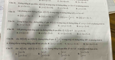 4x+3y=0 C 3x+4y=0. D. 3x-4y=0
Câm 32. Đường thắng đi qua điểm A(1,11) và song song với đường thắng y=3x+5 có phương trình là
A. y=3x+11. B. y=(-3x+14). C. y=3x+8. D. y=x+10.
Câm 33, Lập phương trình đường đi qua A(2,5) và song song với đường thẳng (d):y=3x+4 7
A. (△ ):y=3x-2. B. (△ ):y=3x-1. C. (5) y=- 1/3 x-1 D. (∆) :y=-3x-1.
Câu 34. Trong hệ trục Oxy , đường thàng s qua M(1,1) và song song với đường thắng d°:x+y-1=0 có phương trình là
A. x+y-1=0. B. x-y=0 C. -x+y-1=0. D. x+y-2=0.
Câu 35. Viết phương trình tổng quát của đường thắng đi qua điểm f(-1;2)vh^(⊥)2y+4=0.
A. x+2y=0. B x+2y-3=0. C. x+2y+3=0. D. x-2y+5=0
Câu 36, cho M(1,0) và N(0,2). Đường thẳng đi qua A( 1/2 ;1) và song song với đường thắng MN có phương trình là
A. Không tồn tại đường thắng như đễ bài yêu cầu. B. 2x+y-2=0. C. 4x+y-3=0. D. 2x-4y+3=0.
Câu 37, cho A(2;0),B(0;3) và C(-3,-1). Đường thắng đi qua điểm B whparallel AC có phương trình tham số lá
A. beginarrayl x=5t y=3+tendarray. B. beginarrayl x=5 y=1+3iendarray. C. beginarrayl x=t y=3-5tendarray. D. beginarrayl x=3+5t y=tendarray.