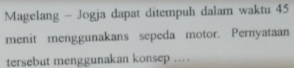 Magelang - Jogja dapat ditempuh dalam waktu 45
menit menggunakans sepeda motor. Pernyataan 
tersebut menggunakan konsep .