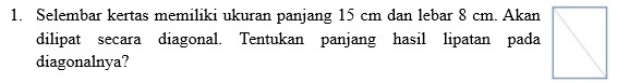 Selembar kertas memiliki ukuran panjang 15 cm dan lebar 8 cm. Akan 
dilipat secara diagonal. Tentukan panjang hasil lipatan pada 
diagonalnya?