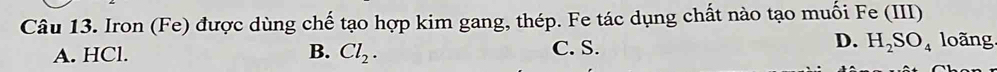 Iron (Fe) được dùng chế tạo hợp kim gang, thép. Fe tác dụng chất nào tạo muối Fe (III)
D.
A. HCl. B. Cl_2. C. S. H_2SO_4 loãng