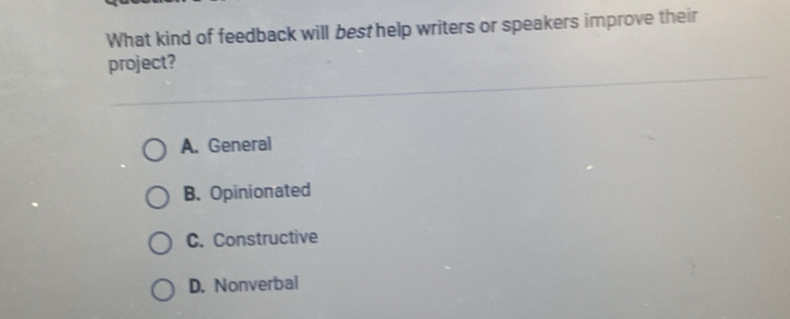 What kind of feedback will best help writers or speakers improve their
project?
A. General
B. Opinionated
C. Constructive
D. Nonverbal