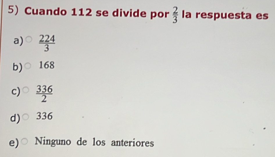 Cuando 112 se divide por  2/3  la respuesta es
a)  224/3 
b) 168
c)  336/2 
d) 336
e) Ninguno de los anteriores