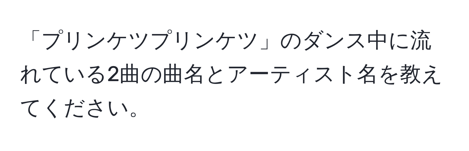 「プリンケツプリンケツ」のダンス中に流れている2曲の曲名とアーティスト名を教えてください。